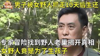 52岁男子被女野人抓走,十天后奇迹生还,竟是为了生孩子?专家冒险找到野人老巢揭开真相【真相纪实】