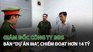 Giám đốc Công Ty BĐS bán “Dự án ma”, chiếm đoạt hơn 14 tỷ| VTC14