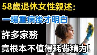 58歲退休女性親述：一場重病後才明白，許多家務竟根本不值得耗費精力！【生活哲理talks】#晚年#中老年生活 #為人處世 #生活經驗 #情感故事 #老人 #幸福人生#哲理  #talks