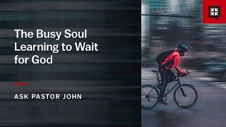 The Busy Soul Learning to Wait for God