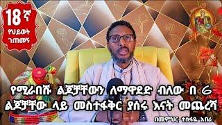 18ኛ የህይወት ገጠመኝ፦የሚራበሹ ልጆቻቸውን ለማዋደድ ብለው በ 6 ልጆቻቸው ላይ መስተፋቅር ያሰሩ እናት መጨረሻ