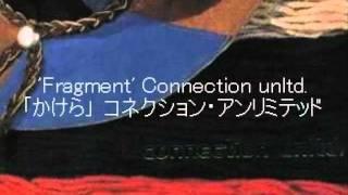 'Fragment' Connection unltd. 「かけら」 コネクション・アンリミテッド