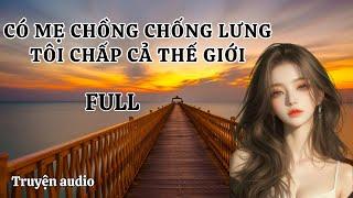 [TRUYỆN FULL] CÓ MẸ CHỒNG CHỐNG LƯNG, TÔI CHẤP CẢ THẾ GIỚI | TRUYỆN AUDIO