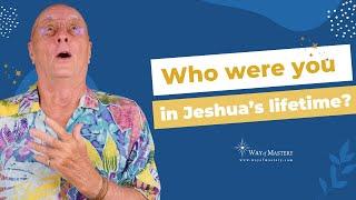 Who were you in Jeshua’s lifetime