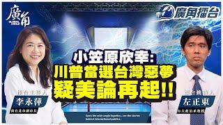 小笠原欣幸:川普當選 台灣惡夢 疑美論再起!!【李永萍 Ｘ 左正東】｜廣角擂台