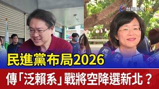 民進黨布局2026 傳「泛賴系」戰將空降選新北？