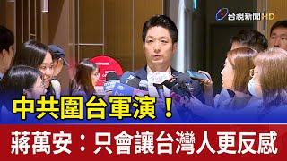 中共圍台軍演！ 蔣萬安：只會讓台灣人更反感