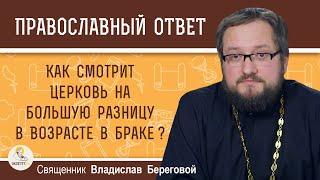 КАК ЦЕРКОВЬ СМОТРИТ НА БОЛЬШУЮ РАЗНИЦУ В ВОЗРАСТЕ В БРАКЕ ?  Священник Владислав Береговой