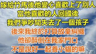 （完結爽文）嫁給竹馬後他變心喜歡上了別人，當他喜歡的人回國後，我們爭吵間失去了一個孩子，後來我終於打算放棄糾纏，他卻醉倒在我家門口，不是說好一起養小貓的嘛？#情感#幸福生活#出軌#家產#白月光#老人