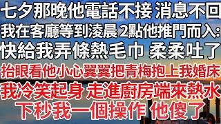 【完结】七夕那晚他電話不接 消息不回，我在客廳等到淩晨 2點他推門而入：快給我弄條熱毛巾 柔柔吐了 ，抬眼看他小心翼翼把青梅抱上我婚床，我冷笑起身 走進廚房端來熱水，下秒我一個操作 他傻了【爽文】