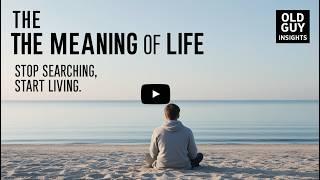 The Meaning of Life: Stop Searching and Start Living | Old Guy Insights