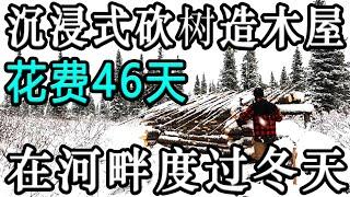 沉浸式砍树造木屋，男人花费46天在河畔度过一个冬天！