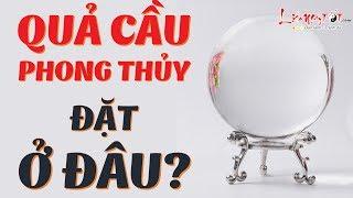 Quả Cầu Phong Thủy Đặt Ở Đâu Để Hút Tài Lộc Vượng May Mắn Xem Ngay Đừng Bỏ Lỡ - Phong Thủy