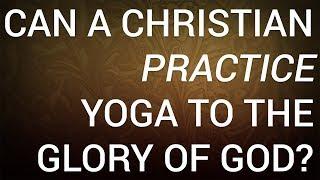 Can a Christian Practice Yoga to the Glory of God?