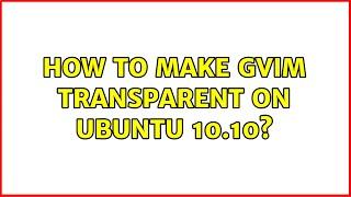 How to make gVim transparent on Ubuntu 10.10? (4 Solutions!!)