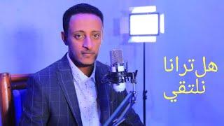 هل ترانا نلتقي| محمد أحمد الإثيوبيHalturana Nelteqi| By- Mohammed Ahmed - Ethiopia