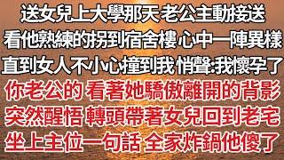 【完結】送女兒上大學那天老公主動接送，看他熟練的拐到宿舍樓心中一陣異樣，直到女人不小心撞到我 悄聲：我懷孕了，你老公的看著她驕傲離開的背影，突然醒悟轉頭帶著女兒回到老宅，坐上主位一句話 全家炸鍋他傻了