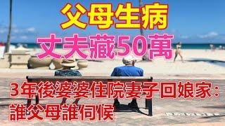 父母生病，丈夫藏50萬，3年後婆婆住院妻子回娘家：誰父母誰伺候️ 【 #美好人生智慧 】️ #為人處事 #生活經驗 #情感故事 #退休 #中年 #婚姻 #生活 #健康 #故事