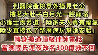 到醫院產檢意外撞見老公,摟著大肚子白月光一臉寵溺,小護士羨慕道「陸家夫人真有福氣陸少直接包了整層病房幫她安胎」轉身撥通頂級律師電話,當晚陸氏連夜改名300億救不回 #逆襲 #爽文