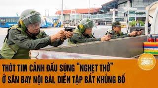 Thót tim cảnh đấu súng “nghẹt thở” ở sân bay Nội Bài, diễn tập bắt khủng bố