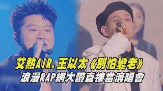 【中國說唱巔峰對決】艾熱AIR.王以太《别怕變老》 浪漫RAP網大讚直接當演唱會