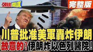 川普批准美軍轟炸伊朗 最快24小時內動手! | 故意的?伊朗炸以色列醫院!【頭條開講】完整版 @頭條開講HeadlinesTalk