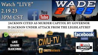 CWU-TV | WADE 2025 | JACKSON CITED AS MURDER CAPITAL BY GOVERNOR REEVES | 2.19.23 | @3PM CST | LIVE