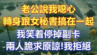 老公說我噁心轉身跟女秘書搞在一起，我笑着停掉副卡，兩人跪求原諒我拒絕！ #情感故事 #小說 #人生感悟 #退休生活 #深夜淺讀