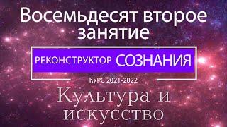 "Реконструктор Сознания" 82 семинар. Культура и искусство