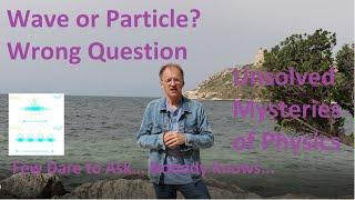 Unsolved Mysteries: Wave Or Particle? Wrong Question