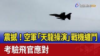 震撼！空軍「天龍操演」戰機纏鬥 考驗飛官應對