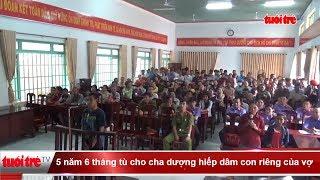 5 năm 6 tháng tù cho cha dượng hiếp dâm con riêng của vợ  | Truyền Hình - Báo Tuổi Trẻ