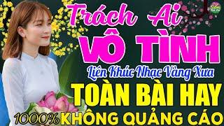 TRÁCH AI VÔ TÌNH  LK Nhạc Vàng Xưa Toàn Bài Hay KHÔNG QUẢNG CÁO - Mở Thật To Cho Cả Làng Cùng Nghe