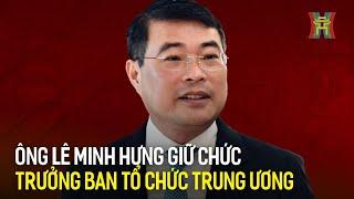 Ông Lê Minh Hưng giữ chức Trưởng Ban Tổ chức Trung ương | Tin tức mới nhất hôm nay