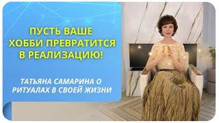 Пусть ваше хобби превратится в реализацию! Татьяна Самарина о ритуалах в своей жизни.