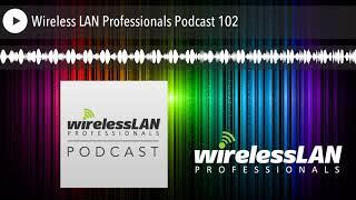 Wireless LAN Professionals Podcast 102