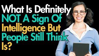 What Is Definitely NOT A Sign Of Intelligence But People Still Think Is?