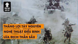 [Tổng hợp] Thắng lợi Tây Nguyên và nghệ thuật điều binh, lừa địch thần sầu | Đàm Đạo Lịch Sử