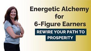 Energetic Alchemy for 6-Figure Earners: Rewire Your Path to Prosperity