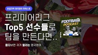 프리미어리그 Top5 선수를 뽑아 클럽을 만든다면 | 영국발음 축구 팟캐스트 시즌2 ep13 Our choice of five a side teams