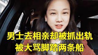 男士去相亲被抓出轨，相亲女暴怒：我没拒绝你，你就是脚踏两条船！【轩语说媒】