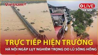  [TRỰC TIÊP] Hiện trường lũ lụt nghiêm trọng tại Hà Nội do nước sông Hồng dâng cao lịch sử | VN+