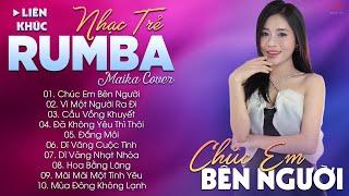 CHÚC EM BÊN NGƯỜI - ALBUM NHẠC TRẺ RUMBA HOT TIKTOK - NHẠC TRẺ RUMBA MAIKA COVER CỰC HOT