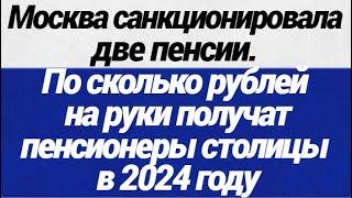 Москва санкционировала две пенсии  По сколько рублей на руки получат пенсионеры столицы в 2024 году