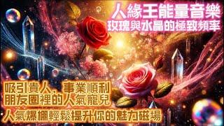 人緣王能量音樂｜玫瑰與水晶的極致頻率｜吸引貴人，事業順利，朋友圈裡的人氣寵兒｜人氣爆棚輕鬆提升你的魅力磁場｜吸引力法則調頻能量音樂