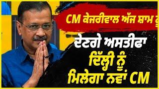 CM Kejriwal ਅੱਜ ਸ਼ਾਮ ਨੂੰ ਦੇਣਗੇ ਅਸਤੀਫਾ ,Delhi ਨੂੰ ਮਿਲੇਗਾ ਨਵਾਂ CM