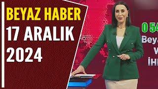 BEYAZ HABER 17 ARALIK 2024