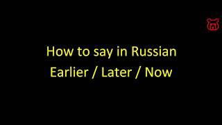 How to say in Russian 'Earlier. Later. Now.'