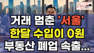 거래 멈춘 '서울' 한달 수입이 0원에 부동산 폐업 속출. 서울 부동산 위기! 거래 절벽의 현주소. 부동산 아파트 상가 지식산업센터 오피스텔 이야기 집값전망 하락 폭락 노가다 노비