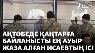 Ақтөбеде Қаңтарға байланысты ең ауыр жаза алған Исаевтың ісі